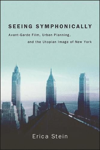 Cover image for Seeing Symphonically: Avant-Garde Film, Urban Planning, and the Utopian Image of New York