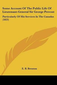 Cover image for Some Account Of The Public Life Of Lieutenant-General Sir George Prevost: Particularly Of His Services In The Canadas (1823)