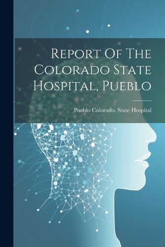 Cover image for Report Of The Colorado State Hospital, Pueblo