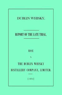 Cover image for Dublin Whisky. Roe vs. The Dublin Whisky Distillery Company, Limited.: Report of the Late Trial