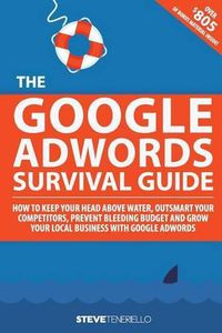 Cover image for The Google AdWords Survival Guide: How To Keep Your Head Above Water, Outsmart Your Competitors, Prevent Bleeding Budget and Grow Your Local Business With Google AdWords