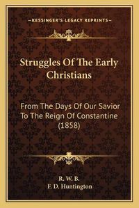 Cover image for Struggles of the Early Christians: From the Days of Our Savior to the Reign of Constantine (1858)