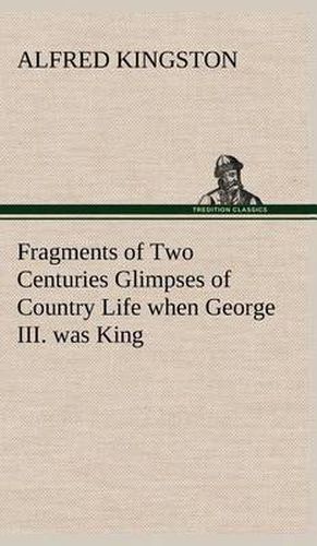 Cover image for Fragments of Two Centuries Glimpses of Country Life when George III. was King