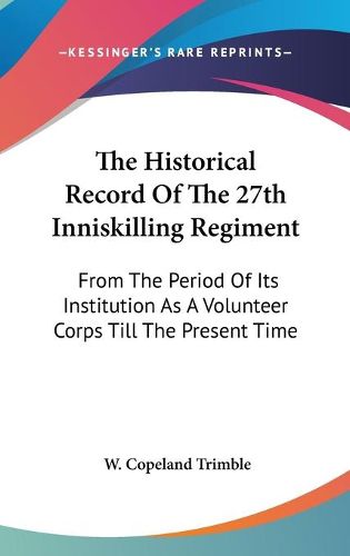 Cover image for The Historical Record of the 27th Inniskilling Regiment: From the Period of Its Institution as a Volunteer Corps Till the Present Time