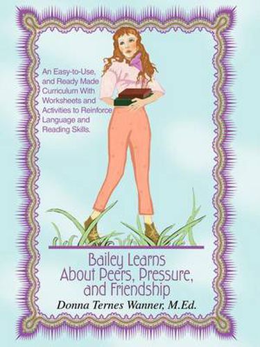 Cover image for Bailey Learns about Peers, Pressure and Friendship: An Easy-To-Use, and Ready-Made Curriculum with Worksheets and Activities to Reinforce Language and Reading Skills.