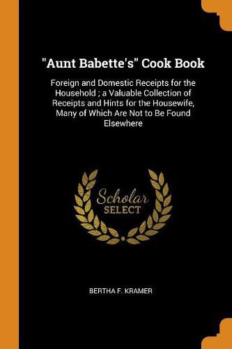 Cover image for Aunt Babette's Cook Book: Foreign and Domestic Receipts for the Household; A Valuable Collection of Receipts and Hints for the Housewife, Many of Which Are Not to Be Found Elsewhere