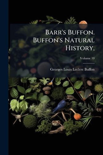 Cover image for Barr's Buffon. Buffon's Natural History,: Containing a Theory of the Earth, a General History of Man, of the Brute Creation, and of Vegetables, Minerals, &C. from the French. with Notes by the Translator. in Ten Volumes.., Volume 10