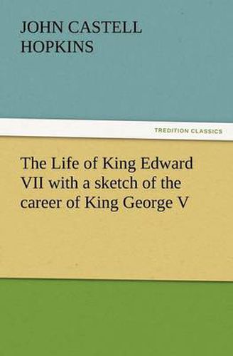 Cover image for The Life of King Edward VII with a Sketch of the Career of King George V