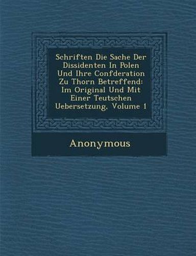 Cover image for Schriften Die Sache Der Dissidenten in Polen Und Ihre Conf Deration Zu Thorn Betreffend: Im Original Und Mit Einer Teutschen Uebersetzung, Volume 1