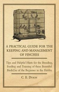 Cover image for A Practical Guide for the Keeping and Management of Finches - Tips and Helpful Hints for the Breeding, Feeding and Training of These Beautiful Birds