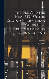 Cover image for The Old And the New 1743-1876 the Second Presbyterian Church of Philadelphia its Beginning And