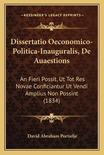 Cover image for Dissertatio Oeconomico-Politica-Inauguralis, de Auaestions: An Fieri Possit, UT Tot Res Novae Conficiantur UT Vendi Amplius Non Possint (1834)