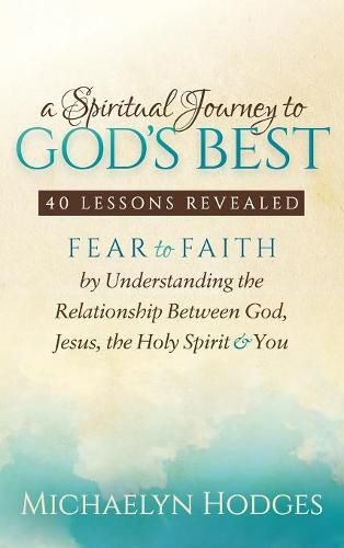 Cover image for A Spiritual Journey to God's Best: Fear to Faith By Understanding the Relationship Between God, Jesus, the Holy Spirit and You