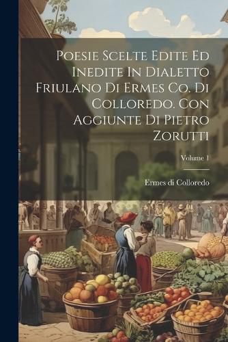 Cover image for Poesie Scelte Edite Ed Inedite In Dialetto Friulano Di Ermes Co. Di Colloredo. Con Aggiunte Di Pietro Zorutti; Volume 1