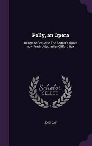 Cover image for Polly, an Opera: Being the Sequel to the Beggar's Opera Now Freely Adapted by Clifford Bax