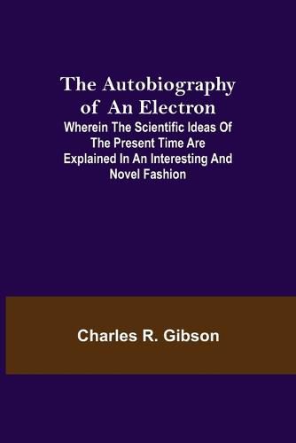 The Autobiography of an Electron; Wherein the Scientific Ideas of the Present Time Are Explained in an Interesting and Novel Fashion