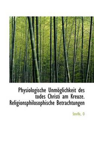 Cover image for Physiologische Unmoglichkeit Des Todes Christi am Kreuze. Religionsphilosophische Betrachtungen