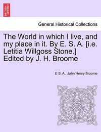 Cover image for The World in Which I Live, and My Place in It. by E. S. A. [I.E. Letitia Willgoss Stone.] Edited by J. H. Broome