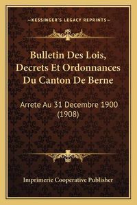 Cover image for Bulletin Des Lois, Decrets Et Ordonnances Du Canton de Berne: Arrete Au 31 Decembre 1900 (1908)