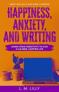 Cover image for Happiness, Anxiety, and Writing: Using Your Creativity To Live A Calmer, Happier Life