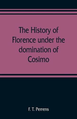 Cover image for The history of Florence under the domination of Cosimo, Piero, Lorenzo de' Medicis, 1434-1492