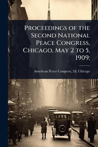 Cover image for Proceedings of the Second National Peace Congress, Chicago, May 2 to 5, 1909;