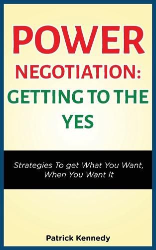 Power Negotiation - Getting to the Yes: Strategies to Get What You Want, When You Want It