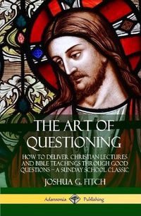 Cover image for The Art of Questioning: How to Deliver Christian Lectures and Bible Teachings through Good Questions - a Sunday School Classic (Hardcover)