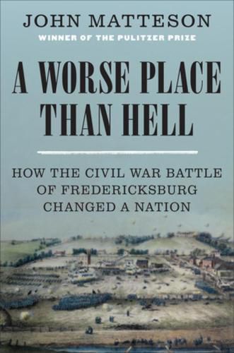 A Worse Place Than Hell: How the Civil War Battle of Fredericksburg Changed a Nation