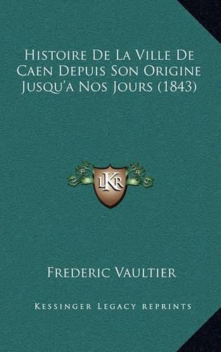 Cover image for Histoire de La Ville de Caen Depuis Son Origine Jusqu'a Nos Jours (1843)