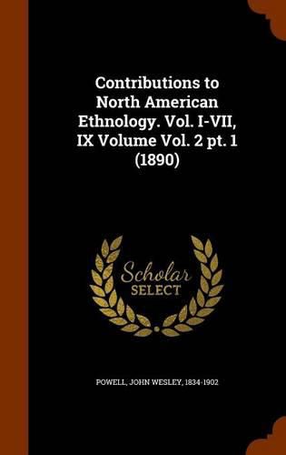 Contributions to North American Ethnology. Vol. I-VII, IX Volume Vol. 2 PT. 1 (1890)