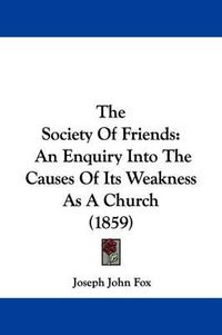 Cover image for The Society Of Friends: An Enquiry Into The Causes Of Its Weakness As A Church (1859)