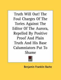 Cover image for Truth Will Out! the Foul Charges of the Tories Against the Editor of the Aurora, Repelled by Positive Proof and Plain Truth and His Base Calumniators Put to Shame