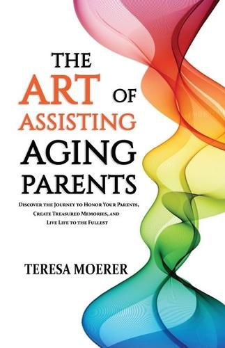 Cover image for The Art of Assisting Aging Parents: Discover the Journey to Honor Your Parents, Create Treasured Memories, and Live Life to the Fullest