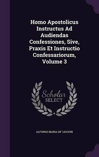 Cover image for Homo Apostolicus Instructus Ad Audiendas Confessiones, Sive, Praxis Et Instructio Confessariorum, Volume 3