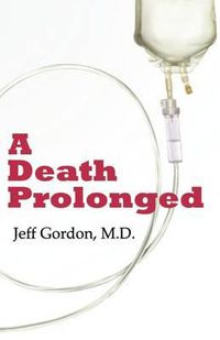 Cover image for A Death Prolonged: Answers to Difficult End-Of-Life Issues Like Code Status, Living Wills, Do Not Resuscitate, and the Excessive Costs of Terminal Medical Care That Leads to Suffering and Financial Waste.