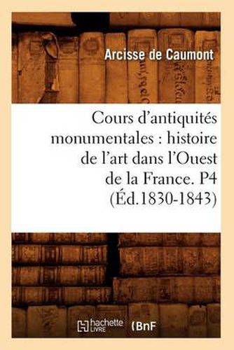 Cours d'Antiquites Monumentales: Histoire de l'Art Dans l'Ouest de la France. P4 (Ed.1830-1843)