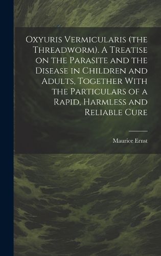 Cover image for Oxyuris Vermicularis (the Threadworm). A Treatise on the Parasite and the Disease in Children and Adults, Together With the Particulars of a Rapid, Harmless and Reliable Cure