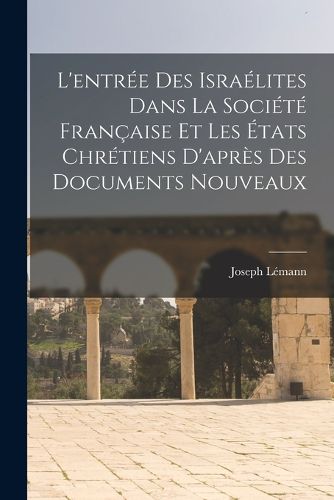 Cover image for L'entree Des Israelites Dans La Societe Francaise Et Les Etats Chretiens D'apres Des Documents Nouveaux