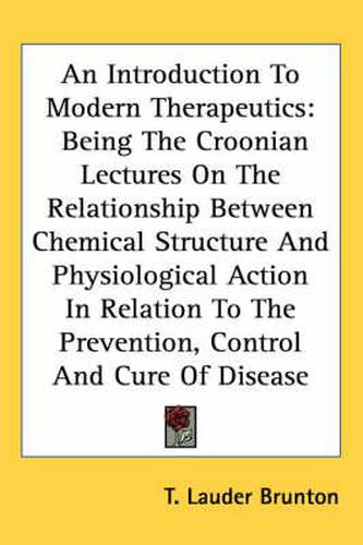 Cover image for An Introduction to Modern Therapeutics: Being the Croonian Lectures on the Relationship Between Chemical Structure and Physiological Action in Relation to the Prevention, Control and Cure of Disease