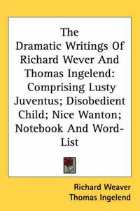 Cover image for The Dramatic Writings of Richard Wever and Thomas Ingelend: Comprising Lusty Juventus; Disobedient Child; Nice Wanton; Notebook and Word-List