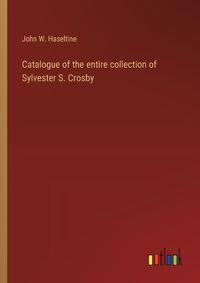 Cover image for Catalogue of the entire collection of Sylvester S. Crosby