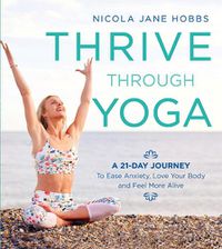 Cover image for Thrive Through Yoga: A 21-Day Journey to Ease Anxiety, Love Your Body and Feel More Alive
