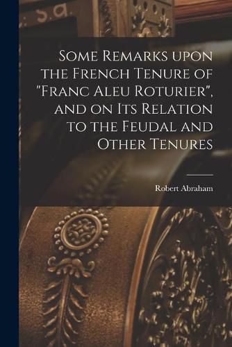 Cover image for Some Remarks Upon the French Tenure of franc Aleu Roturier, and on Its Relation to the Feudal and Other Tenures [microform]