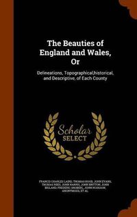 Cover image for The Beauties of England and Wales, or: Delineations, Topographical, Historical, and Descriptive, of Each County