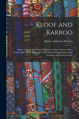 Kloof and Karroo: Sport, Legend and Natural History in Cape Colony, With a Notice of the Game Birds, and of the Present Distribution of the Antelopes and Larger Game