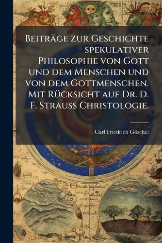 Cover image for Beitr GE Zur Geschichte Spekulativer Philosophie Von Gott Und Dem Menschen Und Von Dem Gottmenschen: Mit R Cksicht Auf Dr. D. F. Strauss Christologie