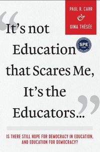 Cover image for It's Not Education that Scares Me, It's the Educators...: Is there Still Hope for Democracy in Education, and Education for Democracy?