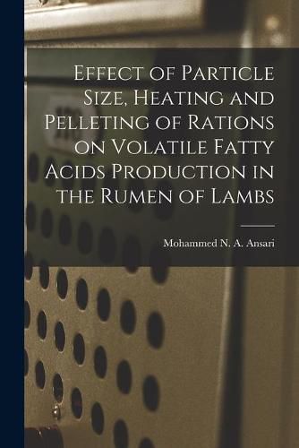 Cover image for Effect of Particle Size, Heating and Pelleting of Rations on Volatile Fatty Acids Production in the Rumen of Lambs