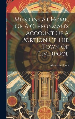 Cover image for Missions At Home, Or A Clergyman's Account Of A Portion Of The Town Of Liverpool